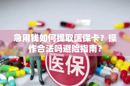 急用钱如何提取医保卡？操作合法吗避险指南？